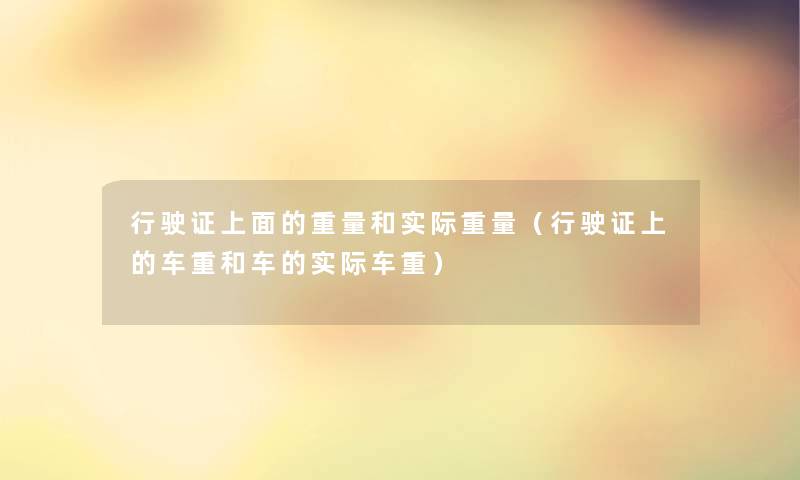行驶证上面的重量和实际重量(行驶证上的车重和车的实际车重) 行驶证上面的重量和实际重量(行驶证上的车重和车的实际车重)