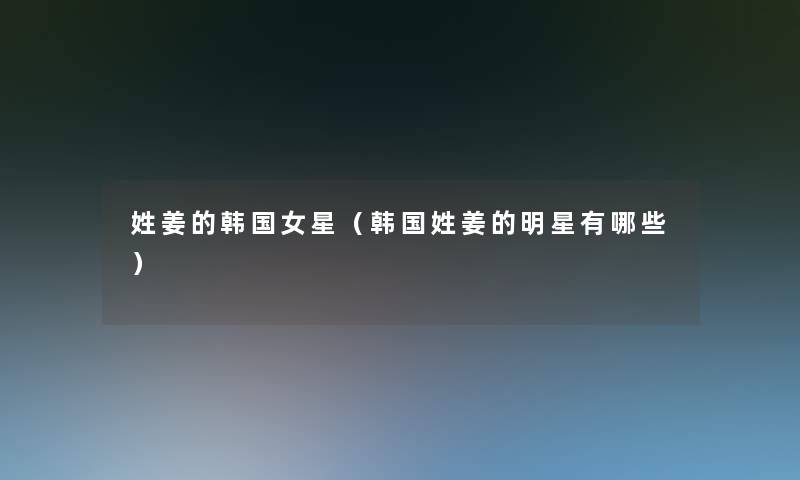 姓姜的韩国女星（韩国姓姜的明星有哪些）
