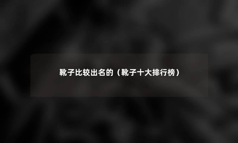 靴子比较出名的(靴子一些整理榜) 靴子比较出名的(靴子一些整理榜)