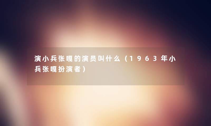 演小兵张嘎的演员叫什么(1963年小兵张嘎扮演者) 演小兵张嘎的演员叫什么(1963年小兵张嘎扮演者)