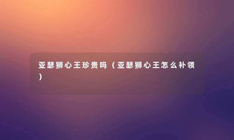 亚瑟狮心王珍贵吗（亚瑟狮心王怎么补领）