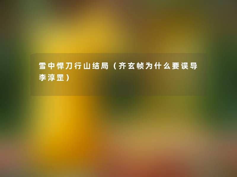 雪中悍刀行山结局(齐玄帧为什么要误导李淳罡) 雪中悍刀行山结局(齐玄帧为什么要误导李淳罡)