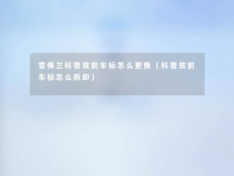 雪佛兰科鲁兹前车标怎么更换(科鲁兹前车标怎么拆卸) 雪佛兰科鲁兹前车标怎么更换(科鲁兹前车标怎么拆卸)