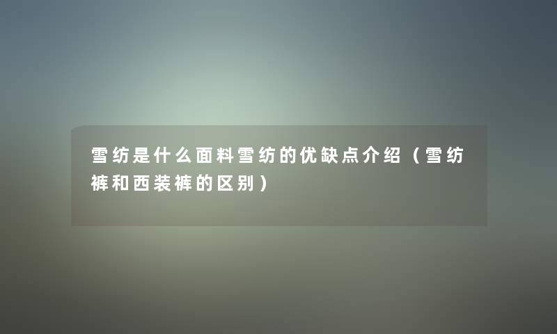 雪纺是什么面料雪纺的优缺点介绍（雪纺裤和西装裤的区别）