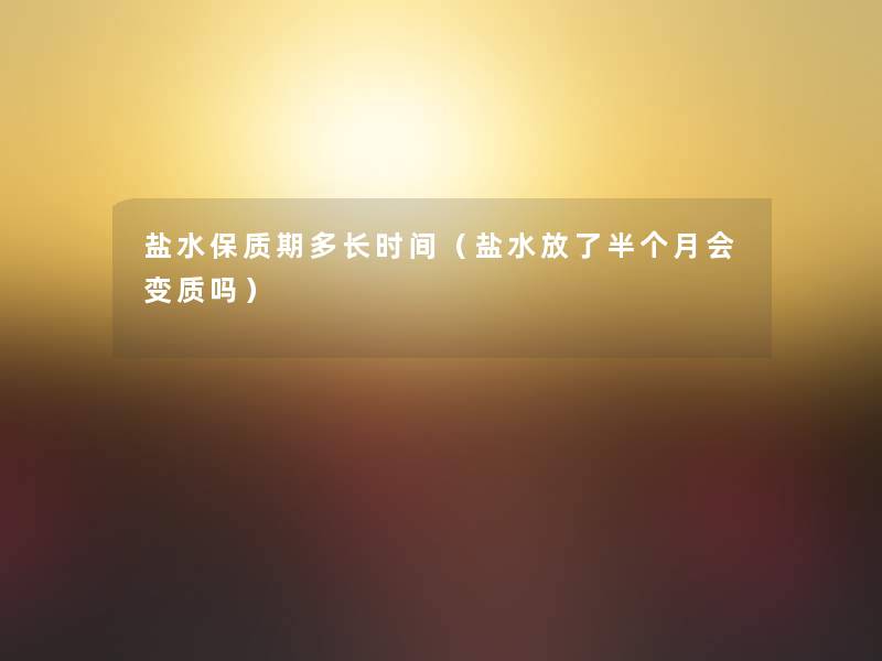 盐水保质期多长时间（盐水放了半个月会变质吗）