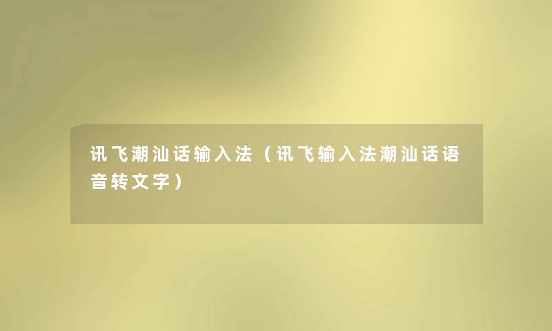 讯飞潮汕话输入法（讯飞输入法潮汕话语音转文字）