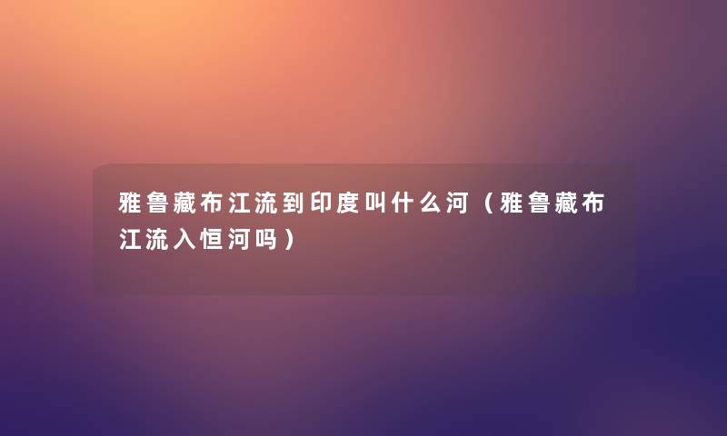 雅鲁藏布江流到印度叫什么河（雅鲁藏布江流入恒河吗）
