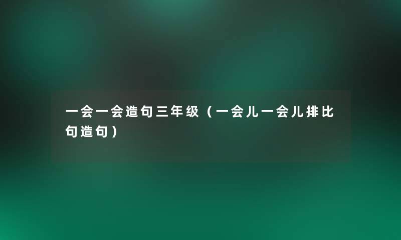一会一会造句三年级（一会儿一会儿排比句造句）