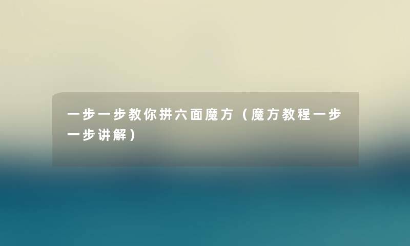 一步一步教你拼六面魔方(魔方教程一步一步讲解) 一步一步教你拼六面魔方(魔方教程一步一步讲解)