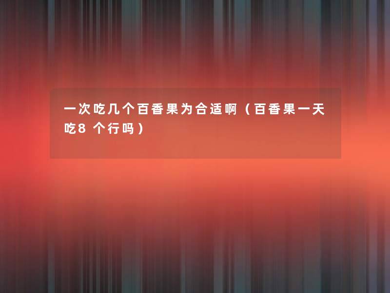 一次吃几个百香果为合适啊（百香果一天吃8个行吗）