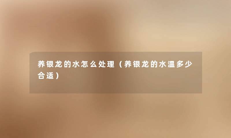 养银龙的水怎么处理（养银龙的水温多少合适）