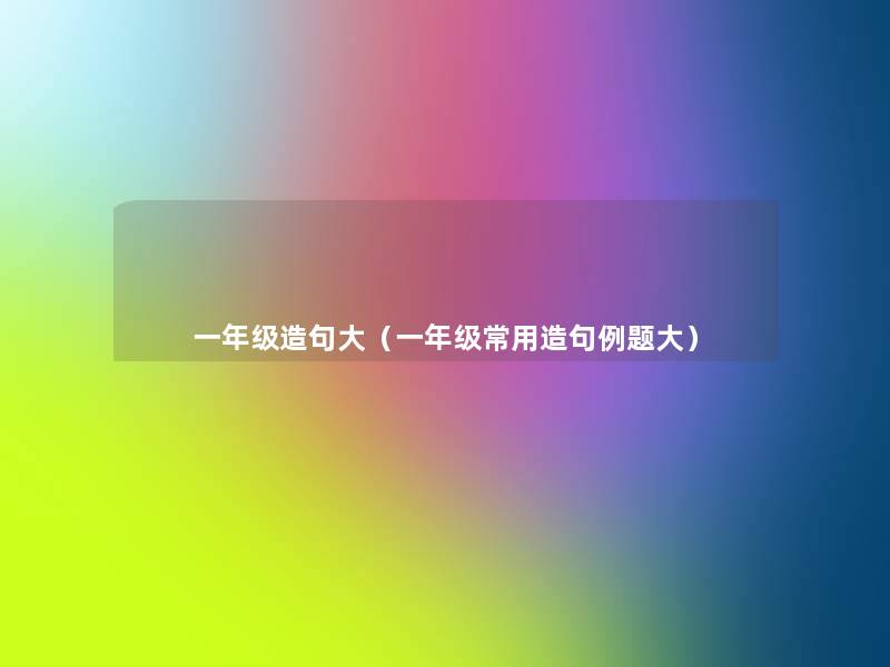 一年级造句大（一年级常用造句例题大）