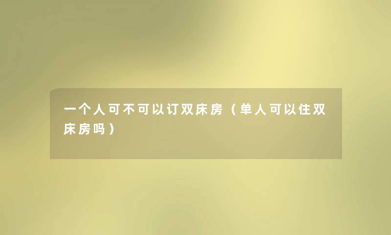 一个人可不可以订双床房(单人可以住双床房吗) 一个人可不可以订双床房(单人可以住双床房吗)