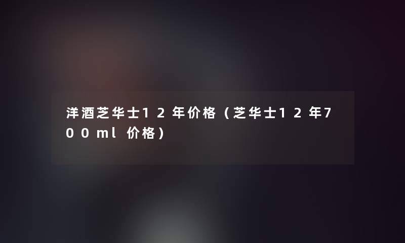 洋酒芝华士12年价格(芝华士12年700ml价格) 洋酒芝华士12年价格(芝华士12年700ml价格)