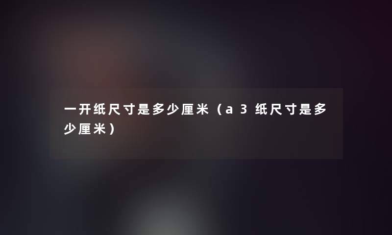 一开纸尺寸是多少厘米(a3纸尺寸是多少厘米) 一开纸尺寸是多少厘米(a3纸尺寸是多少厘米)