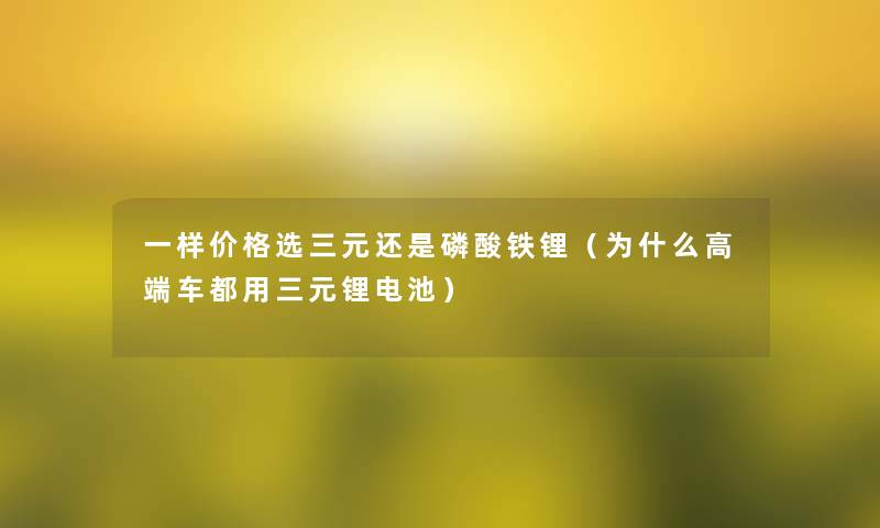 一样价格选三元还是磷酸铁锂（为什么高端车都用三元锂电池）