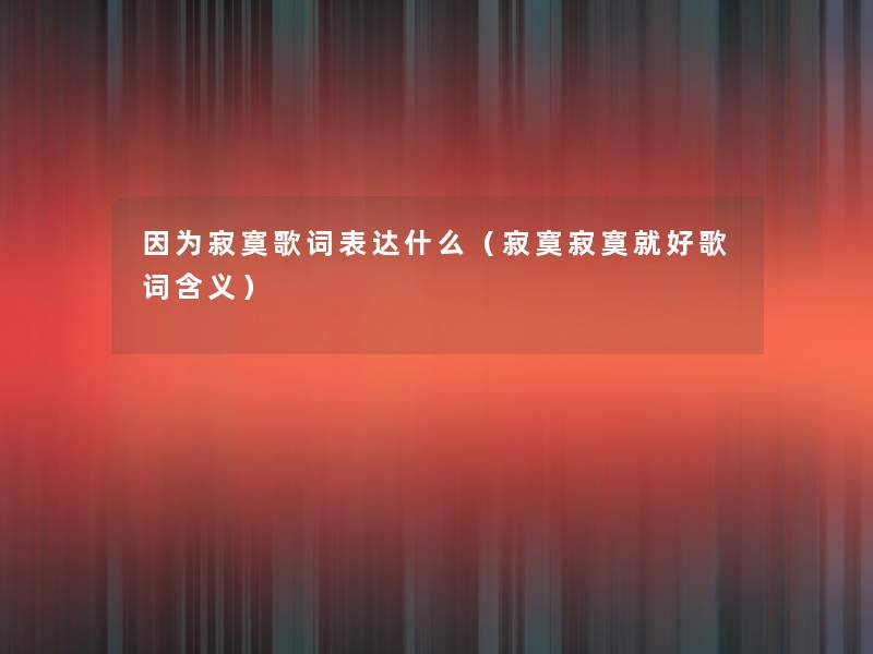因为寂寞歌词表达什么(寂寞寂寞就好歌词含义) 因为寂寞歌词表达什么(寂寞寂寞就好歌词含义)