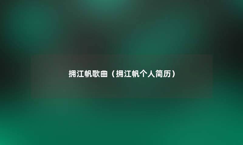 拥江帆歌曲（拥江帆个人简历）