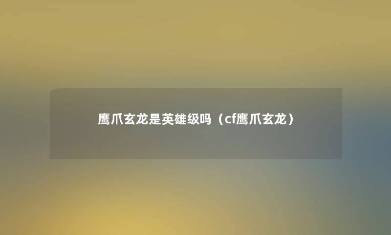 鹰爪玄龙是英雄级吗(cf鹰爪玄龙) 鹰爪玄龙是英雄级吗(cf鹰爪玄龙)
