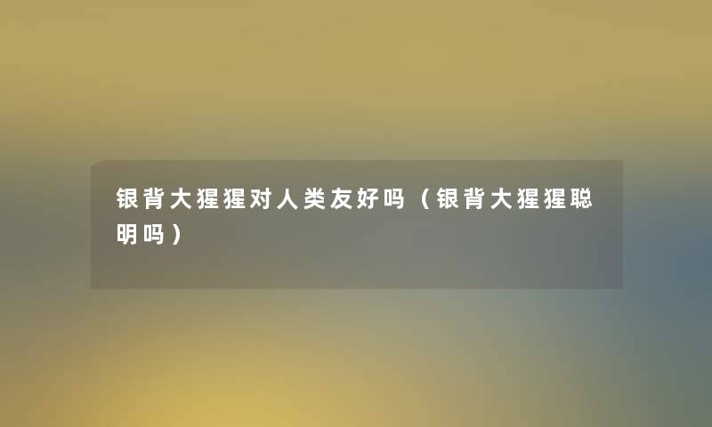 银背大猩猩对友好吗(银背大猩猩聪明吗) 银背大猩猩对友好吗(银背大猩猩聪明吗)