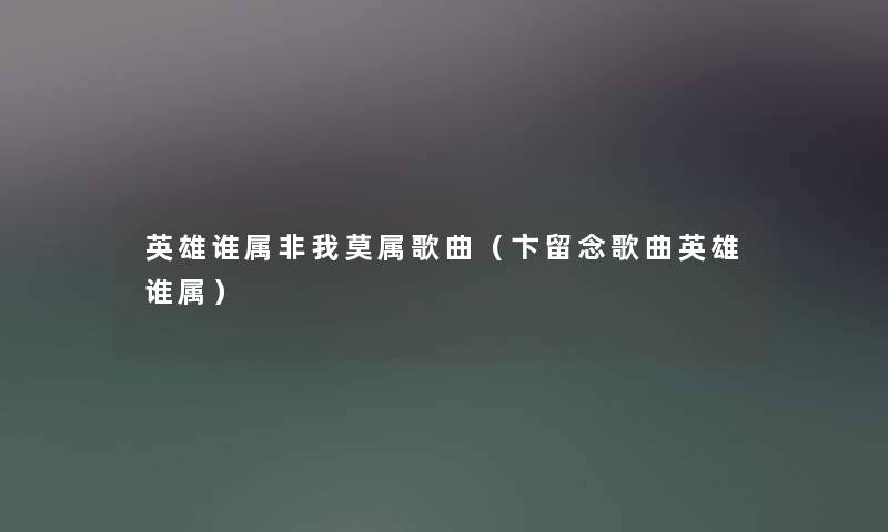 英雄谁属非我莫属歌曲（卞留念歌曲英雄谁属）