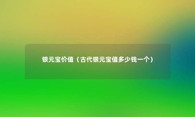 银元宝价值(古代银元宝值多少钱一个) 银元宝价值(古代银元宝值多少钱一个)