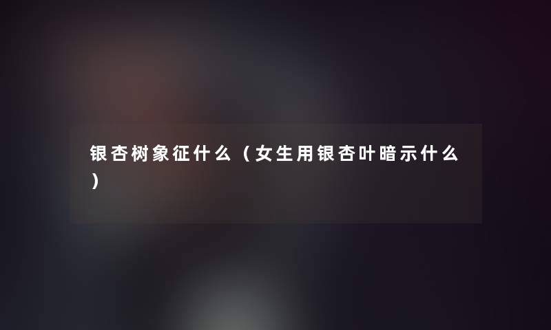 银杏树象征什么(女生用银杏叶暗示什么) 银杏树象征什么(女生用银杏叶暗示什么)