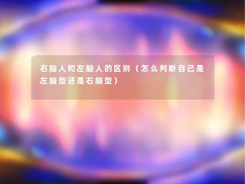 右脑人和左脑人的区别(怎么判断自己是左脑型还是右脑型) 右脑人和左脑人的区别(怎么判断自己是左脑型还是右脑型)