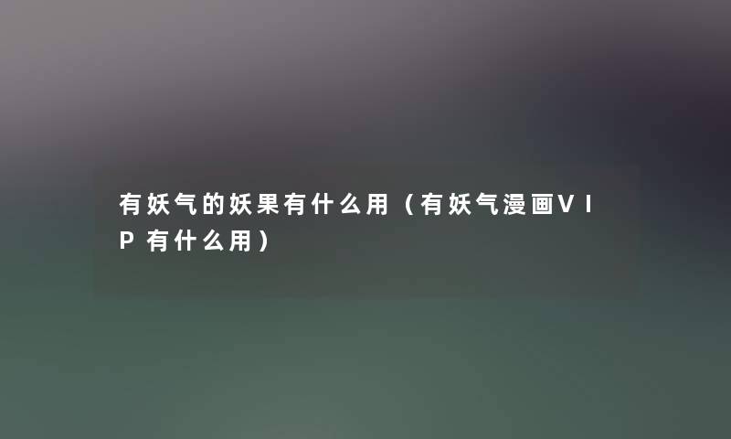 有妖气的妖果有什么用(有妖气漫画VIP有什么用) 有妖气的妖果有什么用(有妖气漫画VIP有什么用)