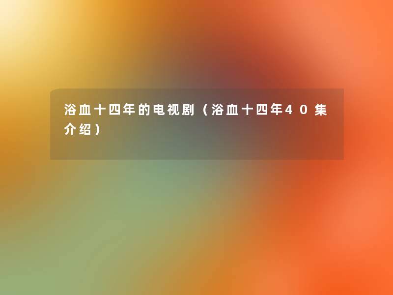 浴血十四年的电视剧(浴血十四年40集介绍) 浴血十四年的电视剧(浴血十四年40集介绍)