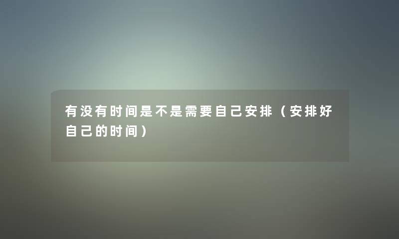 有没有时间是不是需要自己安排(安排好自己的时间) 有没有时间是不是需要自己安排(安排好自己的时间)