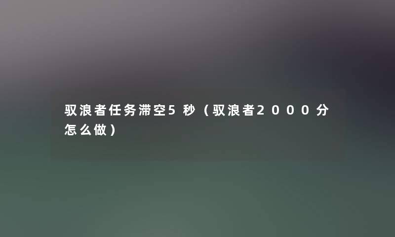 驭浪者任务滞空5秒(驭浪者2000分怎么做) 驭浪者任务滞空5秒(驭浪者2000分怎么做)