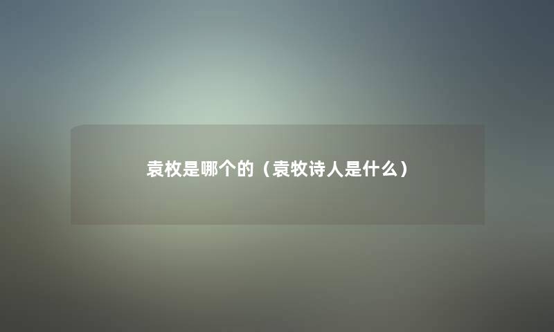 袁枚是哪个的(袁牧诗人是什么) 袁枚是哪个的(袁牧诗人是什么)