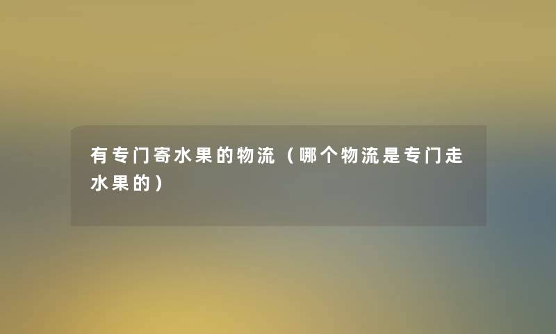有专门寄水果的物流(哪个物流是专门走水果的) 有专门寄水果的物流(哪个物流是专门走水果的)