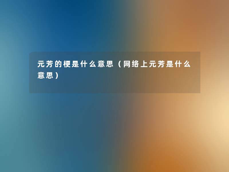 元芳的梗是什么意思（网络上元芳是什么意思）