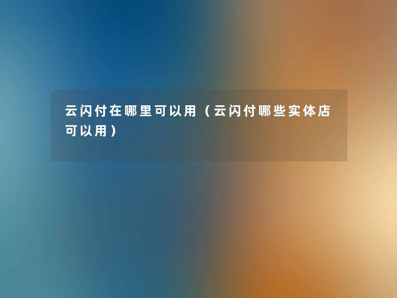 云闪付在哪里可以用(云闪付哪些实体店可以用) 云闪付在哪里可以用(云闪付哪些实体店可以用)