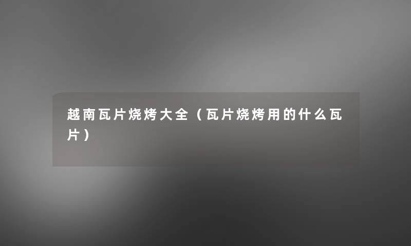 越南瓦片烧烤大全(瓦片烧烤用的什么瓦片) 越南瓦片烧烤大全(瓦片烧烤用的什么瓦片)