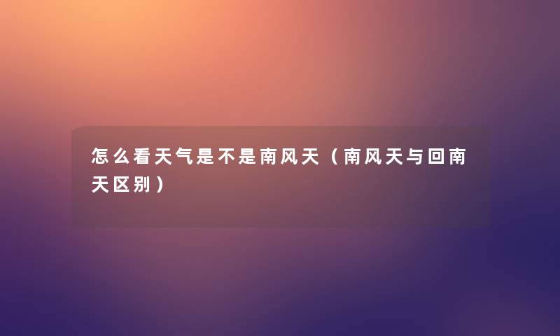 怎么看天气是不是南风天（南风天与回南天区别）