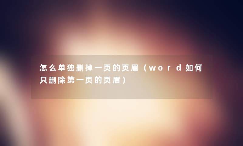 怎么单独删掉一页的页眉（word如何只删除第一页的页眉）