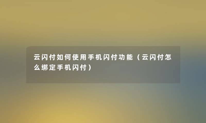云闪付如何使用手机闪付功能(云闪付怎么绑定手机闪付) 云闪付如何使用手机闪付功能(云闪付怎么绑定手机闪付)