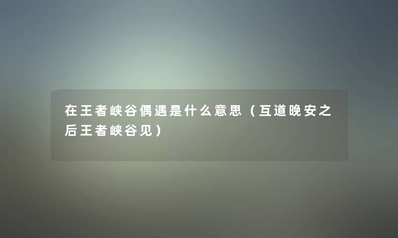 在王者峡谷偶遇是什么意思（互道晚安之后王者峡谷见）