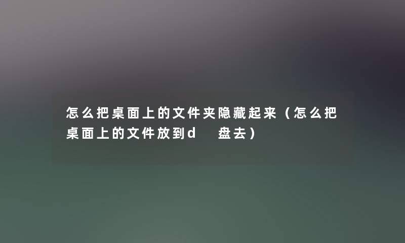 怎么把桌面上的文件夹隐藏起来（怎么把桌面上的文件放到d 盘去）