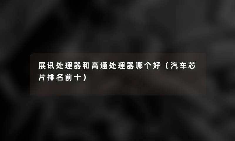 展讯处理器和高通处理器哪个好(汽车芯片推荐前十) 展讯处理器和高通处理器哪个好(汽车芯片推荐前十)