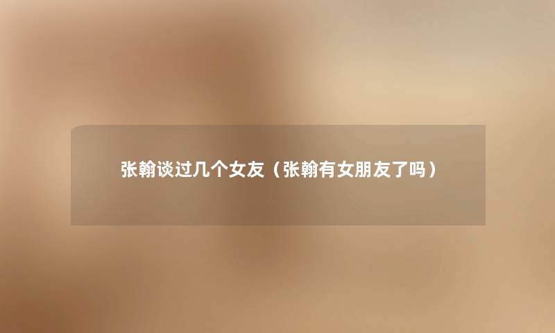张翰谈过几个女友(张翰有女朋友了吗) 张翰谈过几个女友(张翰有女朋友了吗)