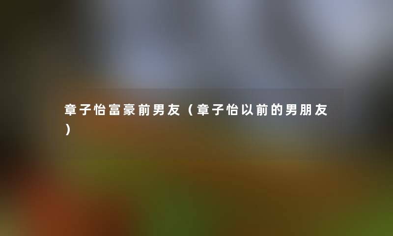 章子怡富豪前男友（章子怡以前的男朋友）