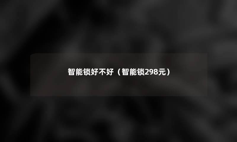 智能锁好不好(智能锁298元) 智能锁好不好(智能锁298元)