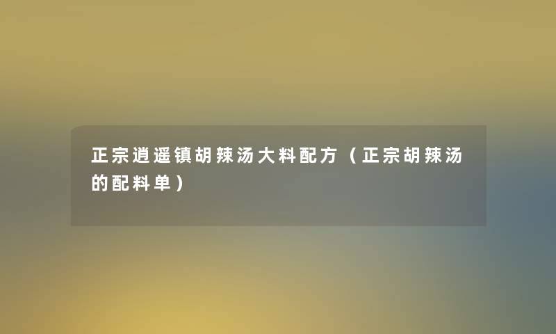 正宗逍遥镇胡辣汤大料配方(正宗胡辣汤的配料单) 正宗逍遥镇胡辣汤大料配方(正宗胡辣汤的配料单)