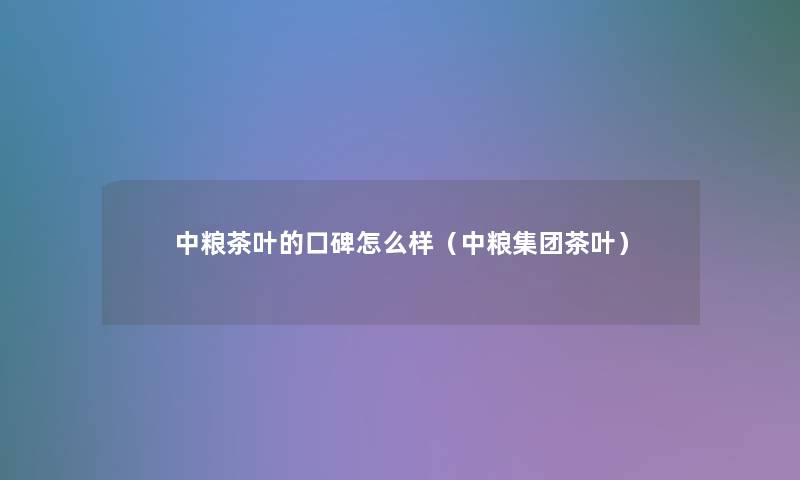 中粮茶叶的口碑怎么样(中粮集团茶叶) 中粮茶叶的口碑怎么样(中粮集团茶叶)