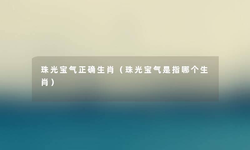 珠光宝气正确生肖(珠光宝气是指哪个生肖) 珠光宝气正确生肖(珠光宝气是指哪个生肖)
