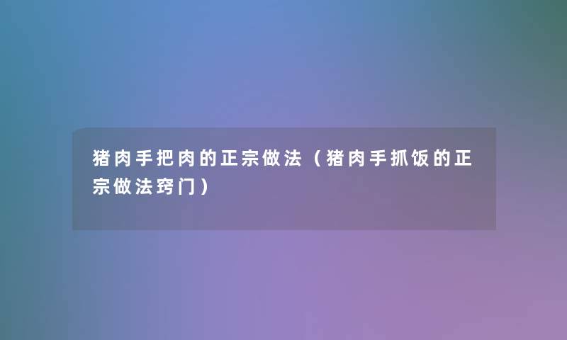 猪肉手把肉的正宗做法(猪肉手抓饭的正宗做法窍门) 猪肉手把肉的正宗做法(猪肉手抓饭的正宗做法窍门)